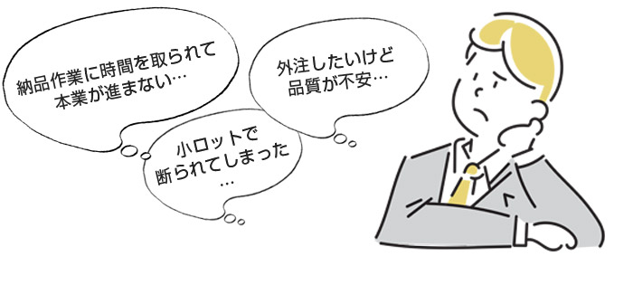 納品作業に時間を取られて本業が進まない、外注したいけど品質が不安、小ロットで断られてしまった